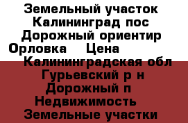 Земельный участок Калининград пос.Дорожный(ориентир Орловка) › Цена ­ 1 250 000 - Калининградская обл., Гурьевский р-н, Дорожный п. Недвижимость » Земельные участки продажа   . Калининградская обл.